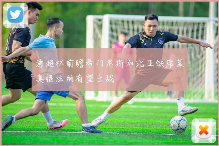 意超杯前瞻希门尼斯加比亚缺席莱奥福法纳有望出战