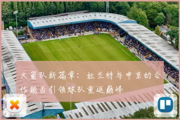 火箭队新篇章：杜兰特与申京的合作能否引领球队重返巅峰
