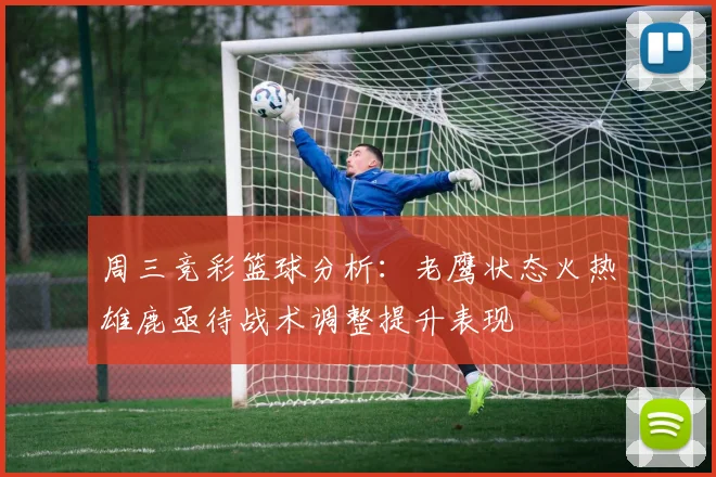 周三竞彩篮球分析：老鹰状态火热雄鹿亟待战术调整提升表现
