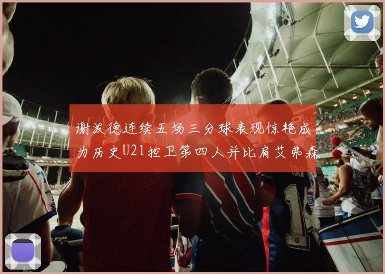 谢泼德连续五场三分球表现惊艳成为历史U21控卫第四人并比肩艾弗森等传奇