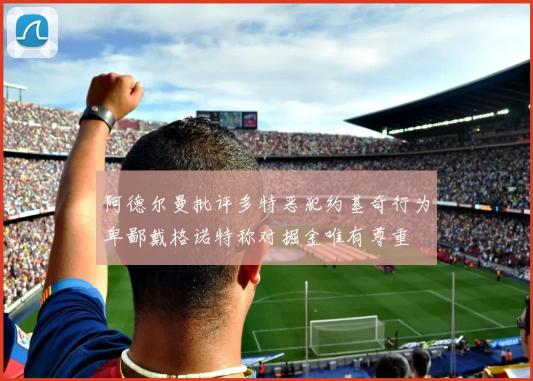 阿德尔曼批评多特恶犯约基奇行为卑鄙戴格诺特称对掘金唯有尊重