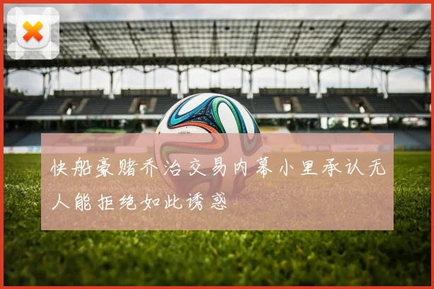 快船豪赌乔治交易内幕小里承认无人能拒绝如此诱惑