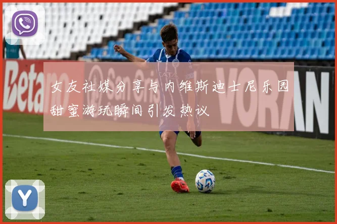 女友社媒分享与内维斯迪士尼乐园甜蜜游玩瞬间引发热议