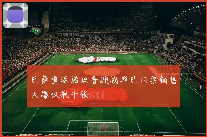 巴萨重返诺坎普迎战毕巴门票销售火爆仅剩千张