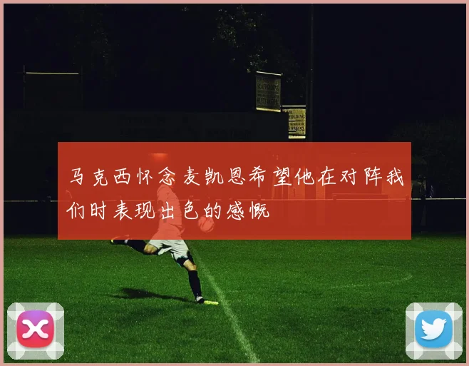 马克西怀念麦凯恩希望他在对阵我们时表现出色的感慨