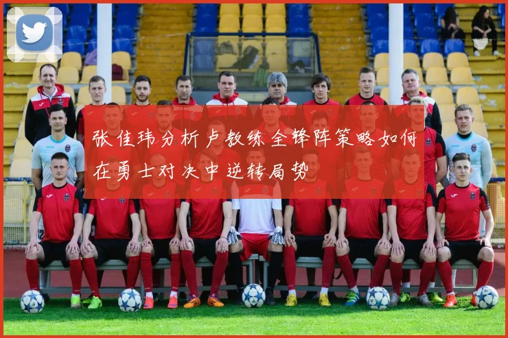 张佳玮分析卢教练全锋阵策略如何在勇士对决中逆转局势