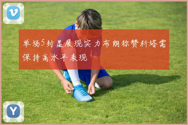 单场5封盖展现实力布朗称赞科塔需保持高水平表现
