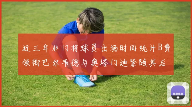 近三年非门将球员出场时间统计B费领衔巴尔韦德与奥塔门迪紧随其后