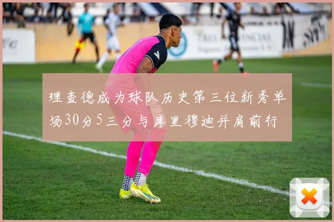 理查德成为球队历史第三位新秀单场30分5三分与库里穆迪并肩前行