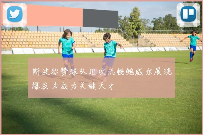 斯波称赞球队进攻流畅鲍威尔展现爆发力成为关键天才