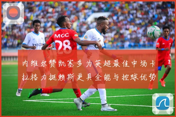 内维尔赞凯塞多为英超最佳中场卡拉格力挺赖斯更具全能与控球优势