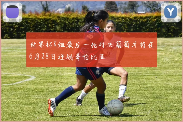 世界杯K组最后一轮对决葡萄牙将在6月28日迎战哥伦比亚