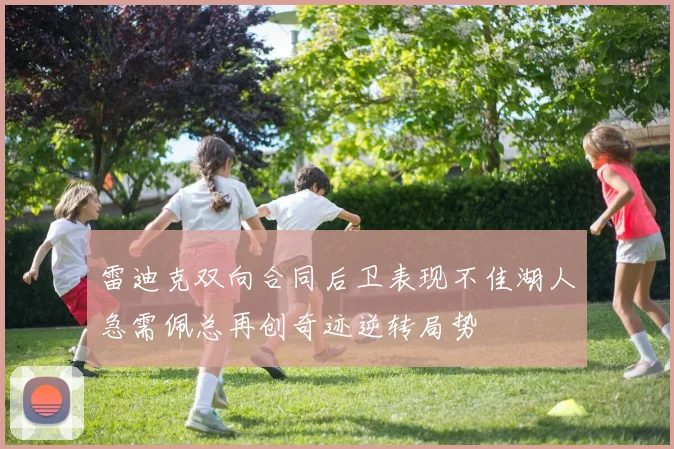 雷迪克双向合同后卫表现不佳湖人急需佩总再创奇迹逆转局势