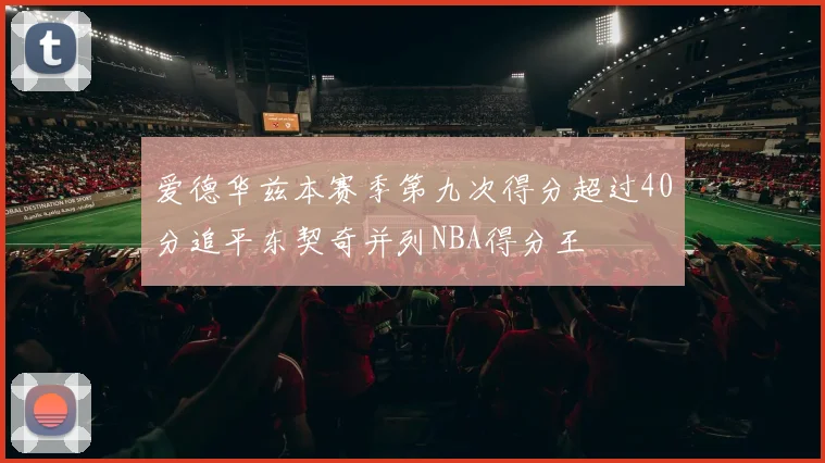 爱德华兹本赛季第九次得分超过40分追平东契奇并列NBA得分王