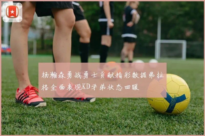 杨瀚森勇战勇士贡献精彩数据弗拉格全面表现KD学弟状态回暖