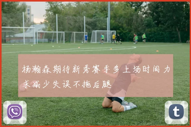 杨瀚森期待新秀赛季多上场时间力求减少失误不拖后腿