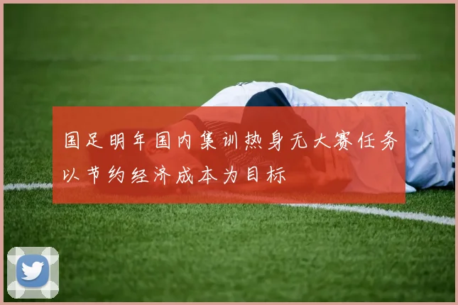 国足明年国内集训热身无大赛任务以节约经济成本为目标