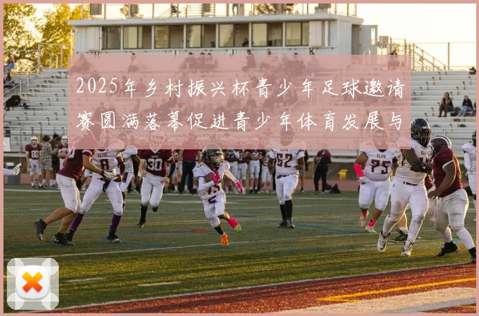 2025年乡村振兴杯青少年足球邀请赛圆满落幕促进青少年体育发展与乡村振兴结合