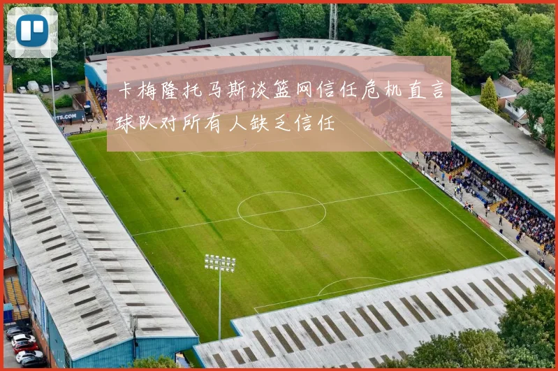卡梅隆托马斯谈篮网信任危机直言球队对所有人缺乏信任