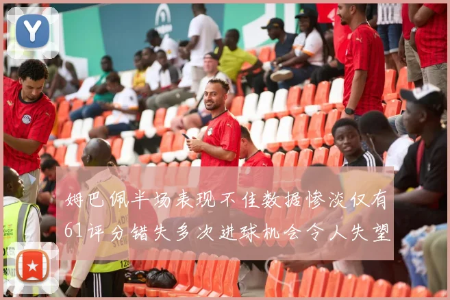 姆巴佩半场表现不佳数据惨淡仅有61评分错失多次进球机会令人失望
