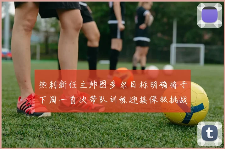 热刺新任主帅图多尔目标明确将于下周一首次带队训练迎接保级挑战