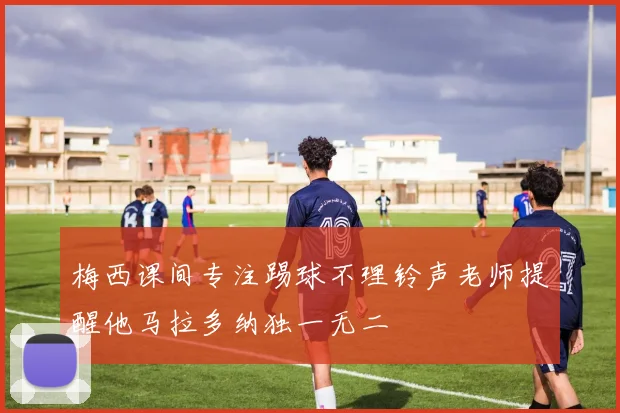 梅西课间专注踢球不理铃声老师提醒他马拉多纳独一无二