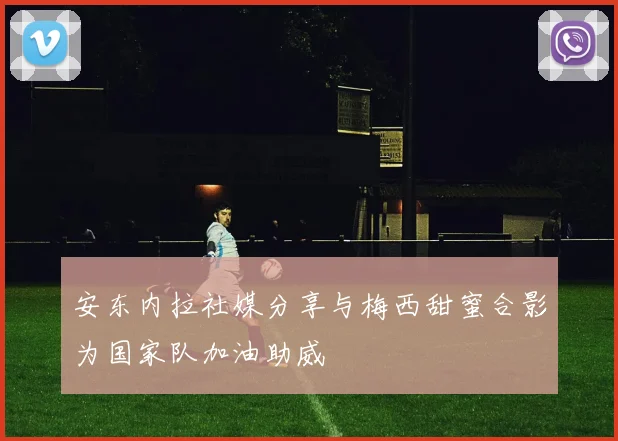 安东内拉社媒分享与梅西甜蜜合影为国家队加油助威