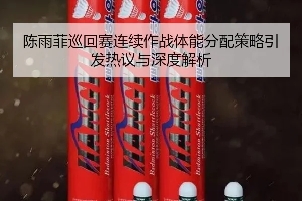 陈雨菲巡回赛连续作战体能分配策略引发热议与深度解析