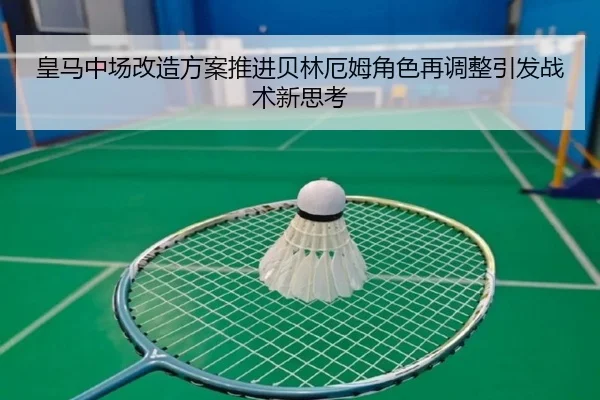 皇马中场改造方案推进贝林厄姆角色再调整引发战术新思考